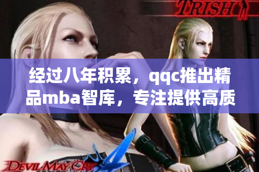 經(jīng)過(guò)八年積累，qqc推出精品mba智庫(kù)，專注提供高質(zhì)量?jī)?nèi)容