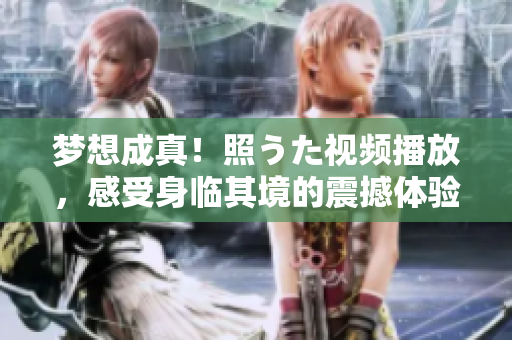 夢想成真！照うた視頻播放，感受身臨其境的震撼體驗