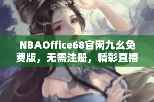 NBAOffice68官網(wǎng)九幺免費版，無需注冊，精彩直播全覆蓋