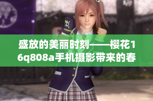 盛放的美麗時刻——櫻花16q808a手機攝影帶來的春日驚喜