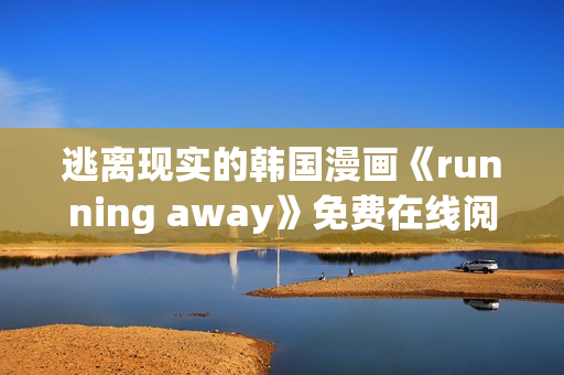 逃離現(xiàn)實的韓國漫畫《running away》免費在線閱讀，全新版本上線