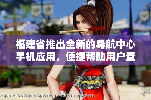 福建省推出全新的導(dǎo)航中心手機(jī)應(yīng)用，便捷幫助用戶查找地點(diǎn)和路線