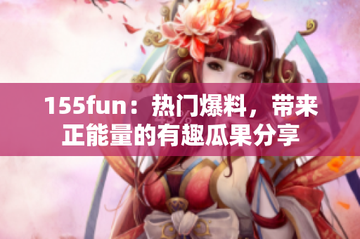 155fun：熱門爆料，帶來(lái)正能量的有趣瓜果分享