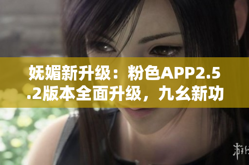 嫵媚新升級(jí)：粉色APP2.5.2版本全面升級(jí)，九幺新功能全解析