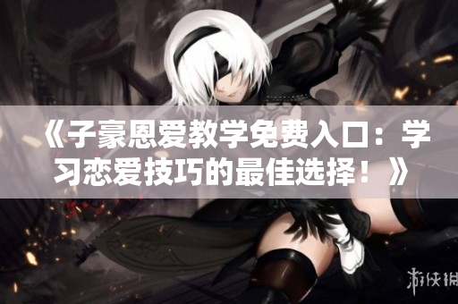 《子豪恩愛(ài)教學(xué)免費(fèi)入口：學(xué)習(xí)戀愛(ài)技巧的最佳選擇！》