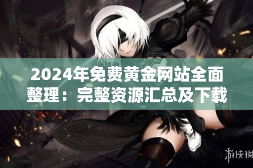 2024年免費(fèi)黃金網(wǎng)站全面整理：完整資源匯總及下載指南