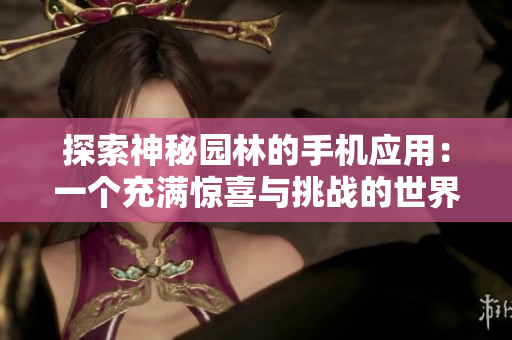 探索神秘園林的手機(jī)應(yīng)用：一個(gè)充滿驚喜與挑戰(zhàn)的世界