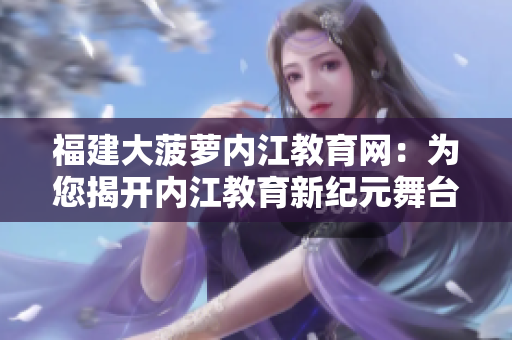 福建大菠蘿內(nèi)江教育網(wǎng)：為您揭開(kāi)內(nèi)江教育新紀(jì)元舞臺(tái)