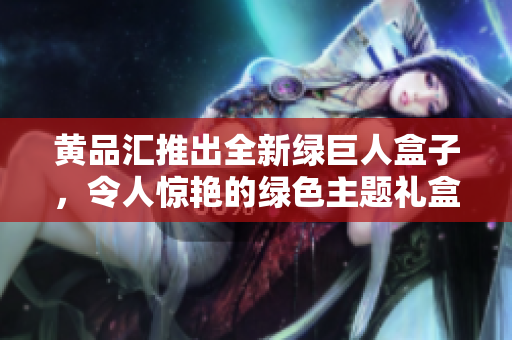 黃品匯推出全新綠巨人盒子，令人驚艷的綠色主題禮盒吸引眼球