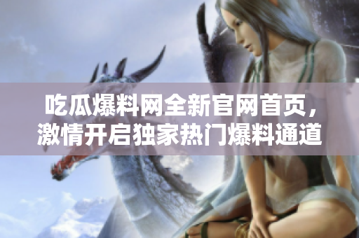 吃瓜爆料網(wǎng)全新官網(wǎng)首頁(yè)，激情開(kāi)啟獨(dú)家熱門(mén)爆料通道