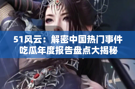 51風(fēng)云：解密中國(guó)熱門(mén)事件 吃瓜年度報(bào)告盤(pán)點(diǎn)大揭秘