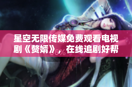星空無(wú)限傳媒免費(fèi)觀看電視劇《贅婿》，在線(xiàn)追劇好幫手