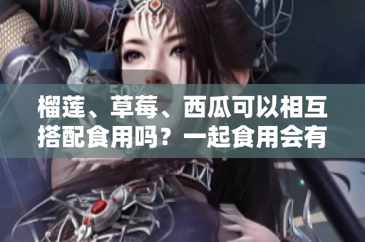 榴蓮、草莓、西瓜可以相互搭配食用嗎？一起食用會(huì)有哪些效果？