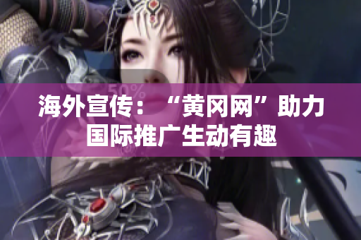 海外宣傳：“黃岡網(wǎng)”助力國際推廣生動(dòng)有趣