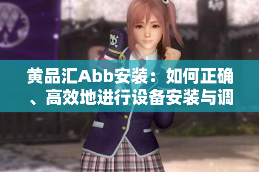 黃品匯Abb安裝：如何正確、高效地進(jìn)行設(shè)備安裝與調(diào)試？