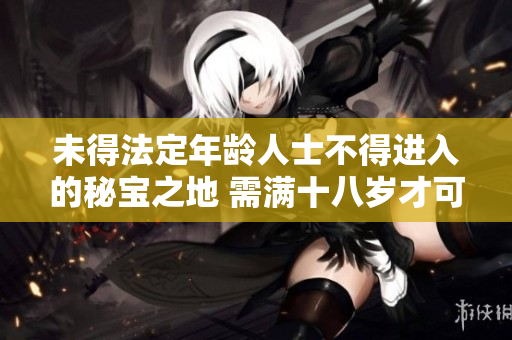 未得法定年齡人士不得進(jìn)入的秘寶之地 需滿(mǎn)十八歲才可進(jìn)入