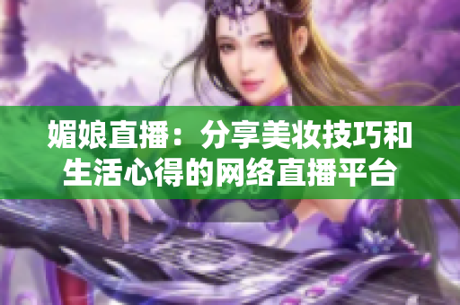 媚娘直播：分享美妝技巧和生活心得的網(wǎng)絡(luò)直播平臺(tái)
