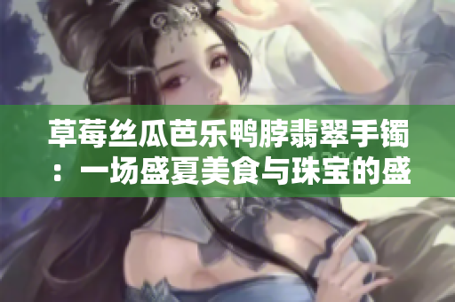 草莓絲瓜芭樂(lè)鴨脖翡翠手鐲：一場(chǎng)盛夏美食與珠寶的盛宴