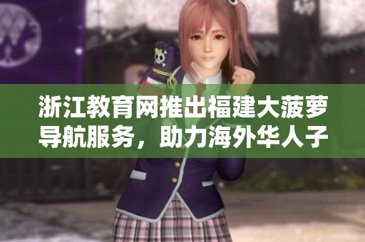 浙江教育網(wǎng)推出福建大菠蘿導(dǎo)航服務(wù)，助力海外華人子女教育指引