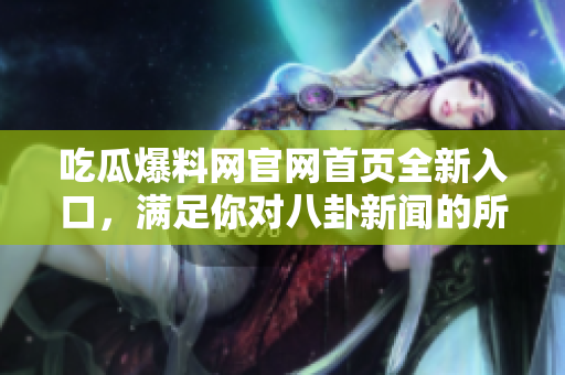吃瓜爆料網(wǎng)官網(wǎng)首頁(yè)全新入口，滿(mǎn)足你對(duì)八卦新聞的所有需求