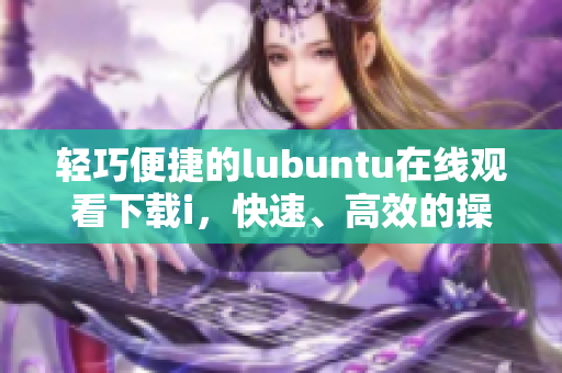 輕巧便捷的lubuntu在線觀看下載i，快速、高效的操作新選擇