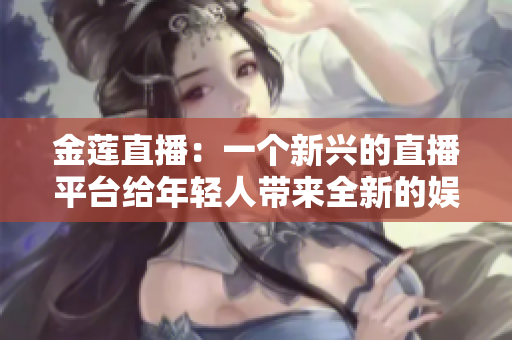 金蓮直播：一個新興的直播平臺給年輕人帶來全新的娛樂體驗