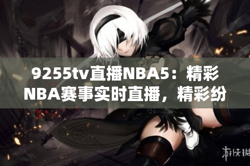 9255tv直播NBA5：精彩NBA賽事實(shí)時(shí)直播，精彩紛呈