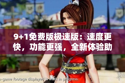 9+1免費(fèi)版極速版：速度更快，功能更強(qiáng)，全新體驗(yàn)助您事半功倍