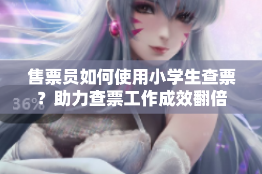 售票員如何使用小學生查票？助力查票工作成效翻倍
