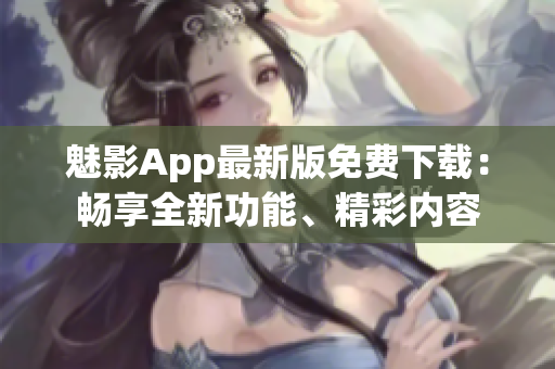 魅影App最新版免費下載：暢享全新功能、精彩內(nèi)容