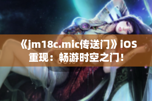 《jm18c.mic傳送門》iOS重現(xiàn)：暢游時空之門！