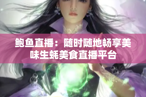 鮑魚(yú)直播：隨時(shí)隨地暢享美味生蠔美食直播平臺(tái)