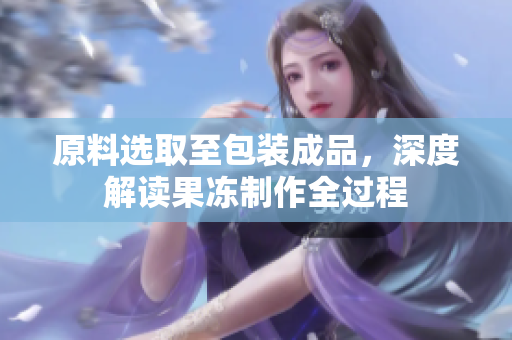 原料選取至包裝成品，深度解讀果凍制作全過程