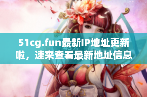 51cg.fun最新IP地址更新啦，速來查看最新地址信息