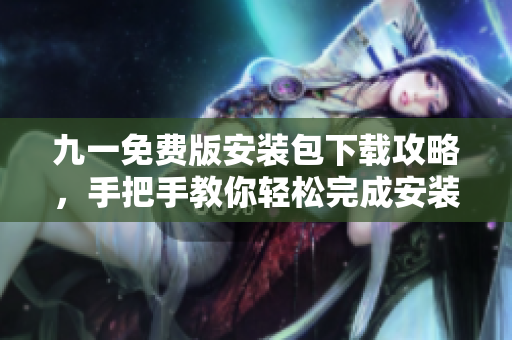 九一免費(fèi)版安裝包下載攻略，手把手教你輕松完成安裝和使用，讓你暢快玩耍!