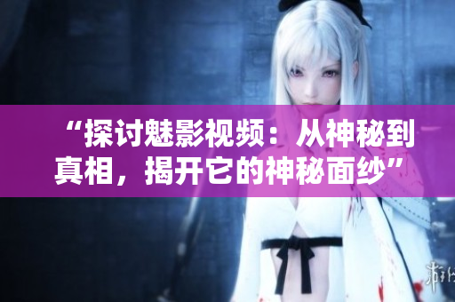 “探討魅影視頻：從神秘到真相，揭開(kāi)它的神秘面紗”