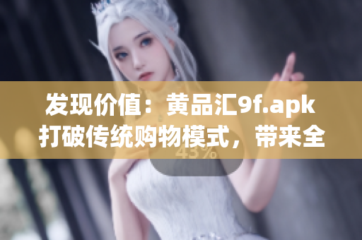 發(fā)現(xiàn)價(jià)值：黃品匯9f.apk打破傳統(tǒng)購(gòu)物模式，帶來(lái)全新體驗(yàn)