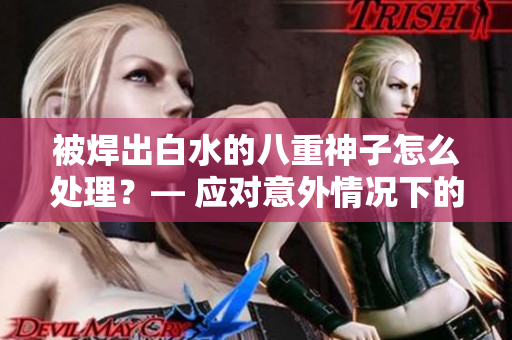 被焊出白水的八重神子怎么處理？— 應(yīng)對(duì)意外情況下的緊急處理方法