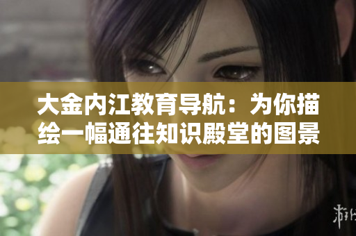 大金內(nèi)江教育導(dǎo)航：為你描繪一幅通往知識殿堂的圖景