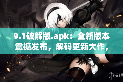 9.1破解版.apk：全新版本震撼發(fā)布，解碼更新大作，分享最熱門應(yīng)用!
