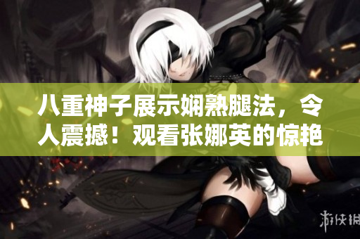 八重神子展示嫻熟腿法，令人震撼！觀看張娜英的驚艷腳法圖片