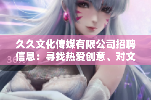 久久文化傳媒有限公司招聘信息：尋找熱愛創(chuàng)意、對(duì)文化產(chǎn)業(yè)熱情的人才