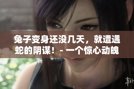 兔子變身還沒幾天，就遭遇蛇的陰謀！- 一個(gè)驚心動(dòng)魄的故事