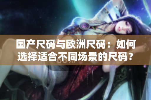 國(guó)產(chǎn)尺碼與歐洲尺碼：如何選擇適合不同場(chǎng)景的尺碼？
