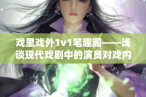 戲里戲外1v1筆趣閣——淺談現(xiàn)代戲劇中的演員對戲內(nèi)外角色的演繹技巧