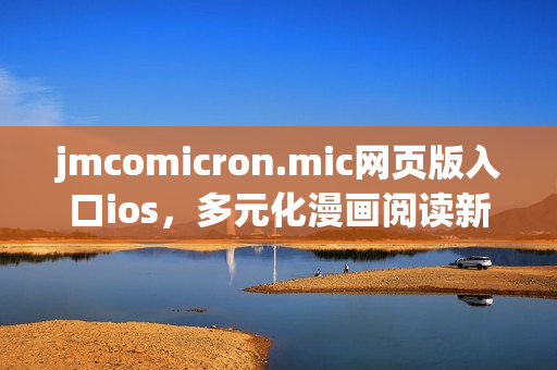 jmcomicron.mic網(wǎng)頁(yè)版入口ios，多元化漫畫(huà)閱讀新選擇