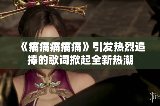 《痛痛痛痛痛》引發(fā)熱烈追捧的歌詞掀起全新熱潮