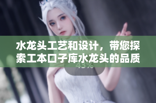 水龍頭工藝和設計，帶您探索工本口子庫水龍頭的品質與工藝