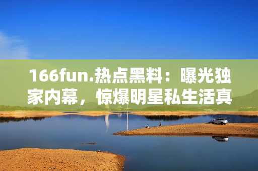166fun.熱點黑料：曝光獨家內幕，驚爆明星私生活真相