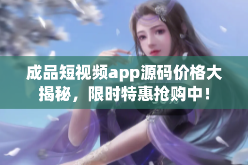 成品短視頻app源碼價格大揭秘，限時特惠搶購中！